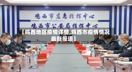 【鸡西地区疫情详情,鸡西市疫情情况最新报道】