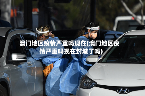 澳门地区疫情严重吗现在(澳门地区疫情严重吗现在封城了吗)-第2张图片