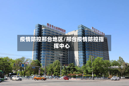 疫情防控邢台地区/邢台疫情防控指挥中心