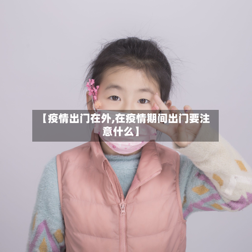 【疫情出门在外,在疫情期间出门要注意什么】