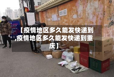 【疫情地区多久能发快递到,疫情地区多久能发快递到重庆】