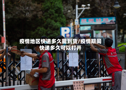 疫情地区快递多久能到货/疫情期间快递多久可以打开-第2张图片