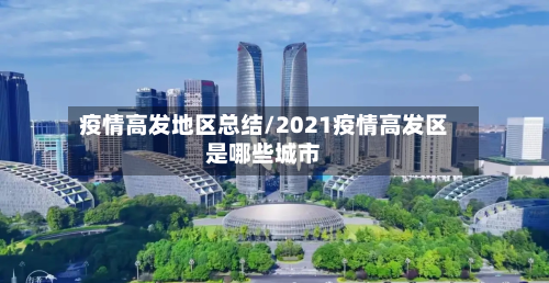 疫情高发地区总结/2021疫情高发区是哪些城市-第2张图片