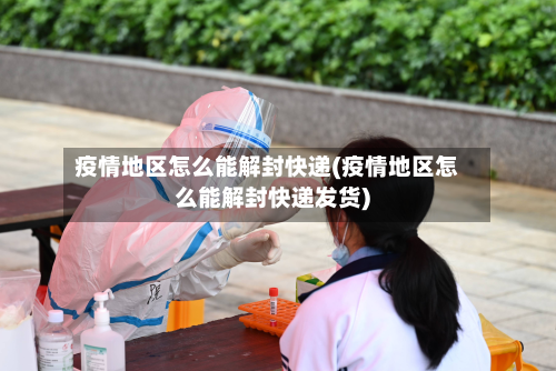 疫情地区怎么能解封快递(疫情地区怎么能解封快递发货)-第2张图片