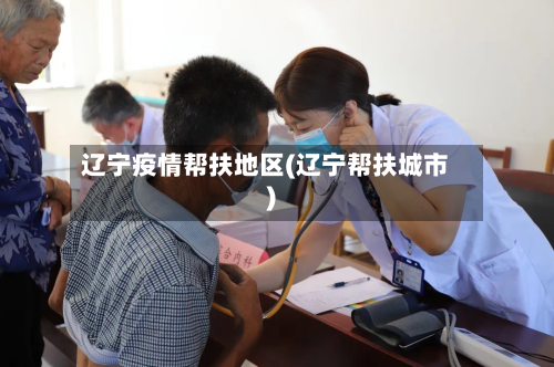 辽宁疫情帮扶地区(辽宁帮扶城市)