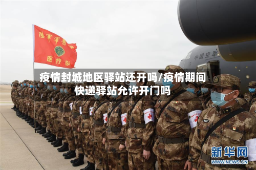 疫情封城地区驿站还开吗/疫情期间快递驿站允许开门吗