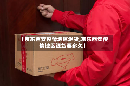 【京东西安疫情地区退货,京东西安疫情地区退货要多久】