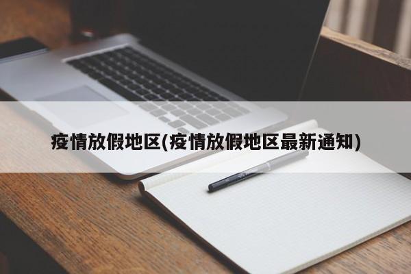 疫情放假地区(疫情放假地区最新通知)