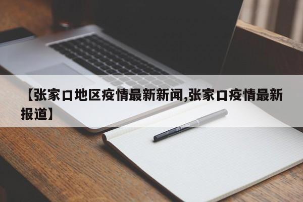 【张家口地区疫情最新新闻,张家口疫情最新报道】