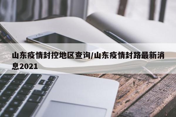 山东疫情封控地区查询/山东疫情封路最新消息2021