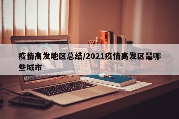 疫情高发地区总结/2021疫情高发区是哪些城市