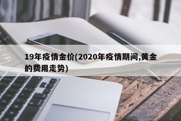 19年疫情金价(2020年疫情期间,黄金的费用走势)